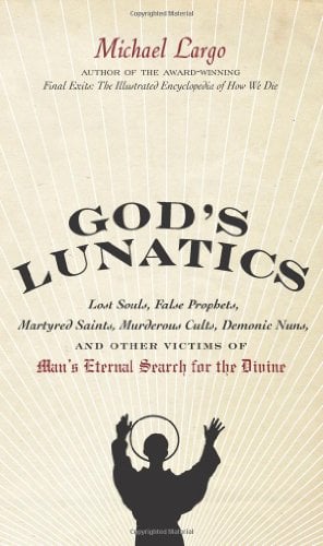 God's Lunatics: Lost Souls, False Prophets, Martyred Saints, Murderous Cults, Demonic Nuns, and Other Victims of Man's Eternal Search for the Divine