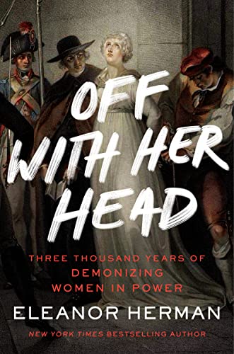 Off With Her Head: Three Thousand Years of Demonizing Women in Power