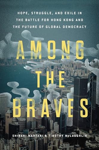 Among the Braves: Hope, Struggle, and Exile in the Battle for Hong Kong and the Future of Global Democracy
