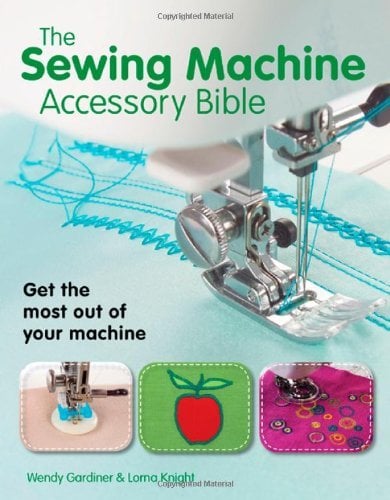 The Sewing Machine Accessory Bible: Get the Most Out of Your Machine