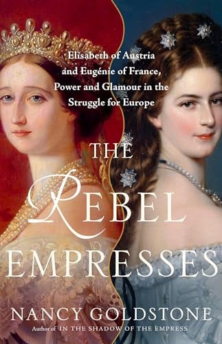 The Rebel Empresses: Elisabeth of Austria and Eugénie of France, Power and Glamour in the Struggle for Europe