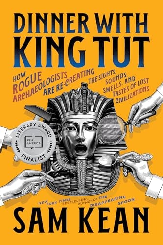 Dinner With King Tut: How Rogue Archaeologists Are Re-creating the Sights, Sounds, Smells, and Tastes of Lost Civilizations