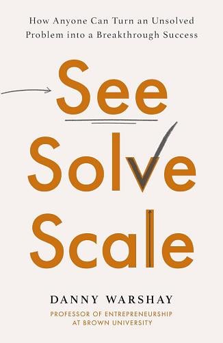 See, Solve, Scale: How Anyone Can Turn an Unsolved Problem Into a Breakthrough Success