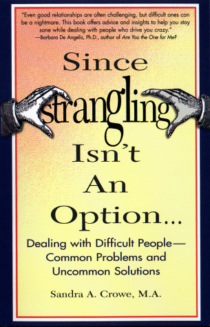 Since Strangling Isn't  An Option... Dealing With Difficult People--Common Problems and Uncommon Solutions