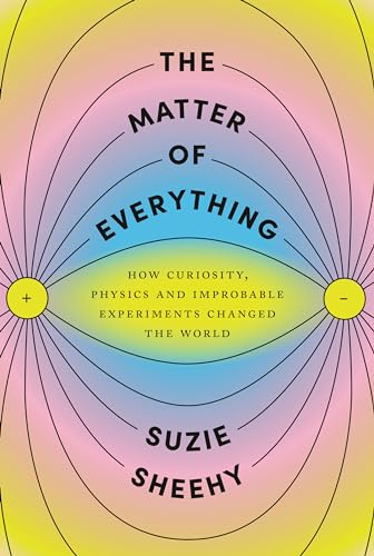 The Matter of Everything: How Curiosity, Physics, and Improbable Experiments Changed the World
