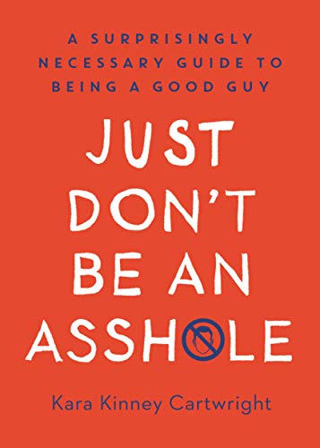 Just Don't Be an Asshole: A Surprisingly Necessary Guide to Being a Good Guy