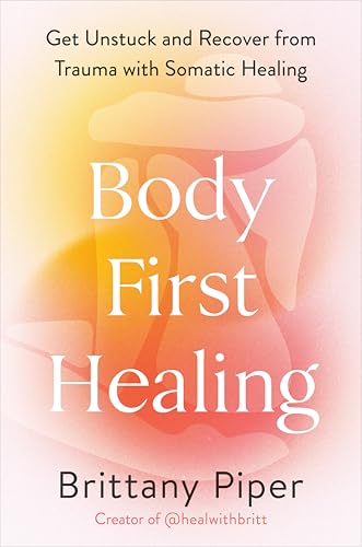 Body-First Healing: Get Unstuck and Recover From Trauma With Somatic Healing