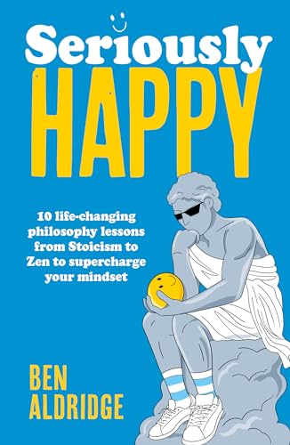 Seriously Happy: 10 Life-Changing Philosophy Lessons From Stoicism to Zen to Supercharge Your Mindset