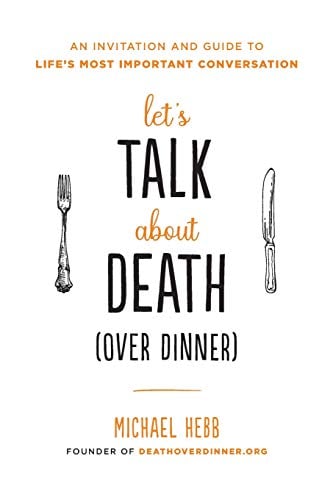 Let's Talk about Death (Over Dinner): An Invitation and Guide to Life's Most Important Conversation