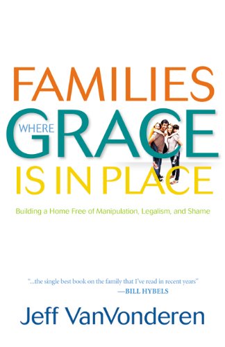 Families Where Grace Is in Place: Building a Home Free of Manipulation, Legalism, and Shame