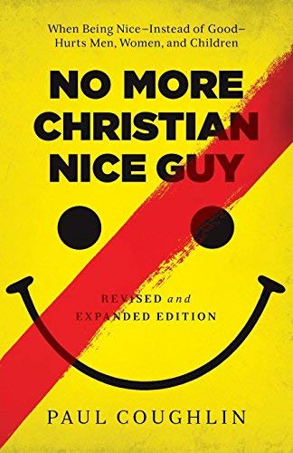No More Christian Nice Guy: When Being Nice - Instead of Good - Hurts Men, Women, and Children