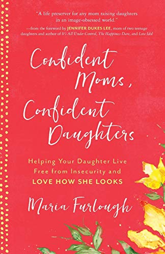 Confident Moms, Confident Daughters: Helping Your Daughter Live Free from Insecurity and Love How She Looks