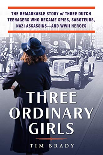 Three Ordinary Girls: The Remarkable Story of Three Dutch Teenagers Who Became Spies, Saboteurs, Nazi Assassins—and WWII Heroes