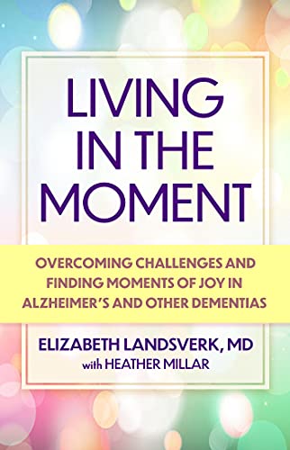 Living in the Moment: A Guide to Overcoming Challenges and Finding Moments of Joy in Alzheimer's Disease and Other Dementias