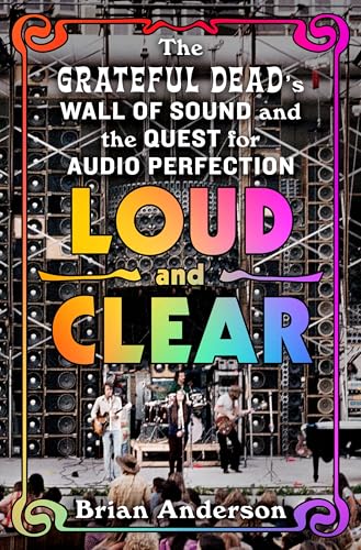 Loud and Clear: The Grateful Dead’s Wall of Sound and the Quest for Audio Perfection