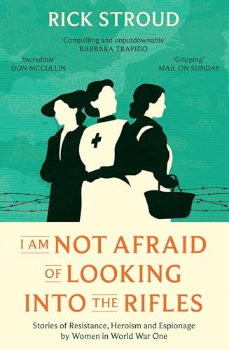I Am Not Afraid of Looking Into the Rifles: Resistance, Heroism and Espionage By Women in World War One