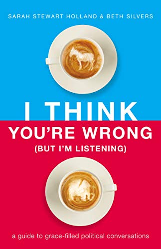 I Think You're Wrong (But I'm Listening) A Guide to Grace-Filled Political Conversations