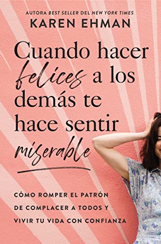 Cuando Hacer Felices A Los Demas Te Hace Sentir Miserable: Como Romper El Patron De Agradar A Otros Y Vivir Con Confianza