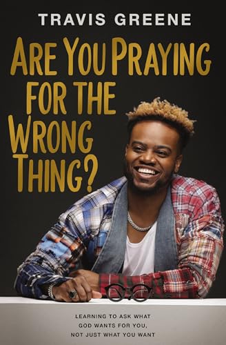 Are You Praying for the Wrong Thing? Learning to Ask What God Wants for You, Not Just What You Want