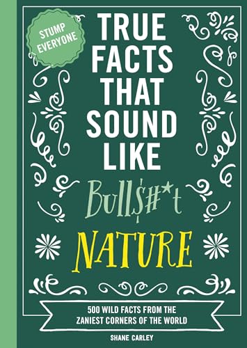 True Facts That Sound Like Bull$#*t: Nature: 500 Wild Facts from the Zaniest Corners of the World (mind Blowing True Facts)