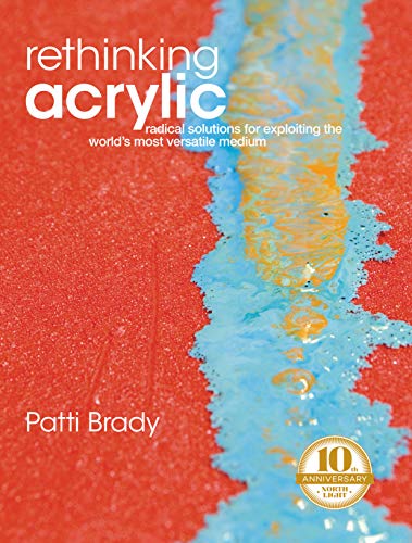 Rethinking Acrylic: Radical Solutions For Exploiting the World's Most Versatile Medium (Tenth Anniversary Edition)