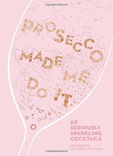 Prosecco Made Me Do It: 60 Seriously Sparkling Cocktails