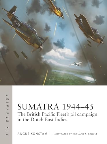 Sumatra 1944–45: The British Pacific Fleet's Oil Campaign in the Dutch East Indies (Air Campaign, No. 49)