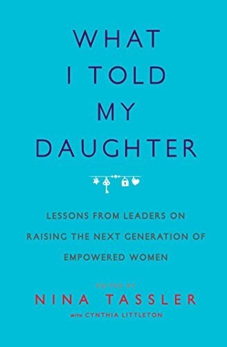 What I Told My Daughter: Lessons from Leaders on Raising the Next Generation of Empowered Women