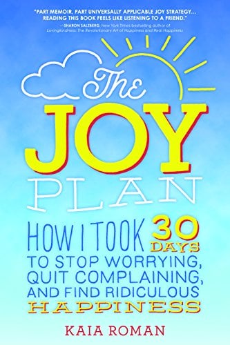 The Joy Plan: How I Took 30 Days to Stop Worrying, Quit Complaining, and Find Ridiculous Happiness