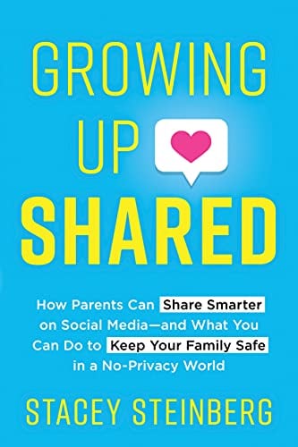 Growing Up Shared: How Parents Can Share Smarter on Social Media?and What You Can Do to Keep Your Family Safe in a No-Privacy World