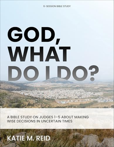 God, What Do I Do? A Bible Study on Judges 1-5 About Making Wise Decisions in Uncertain Times