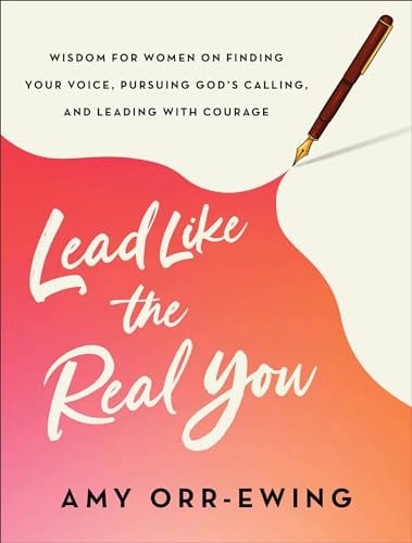 Lead Like the Real You: Wisdom for Women on Finding Your Voice, Pursuing God's Calling, and Leading With Courage