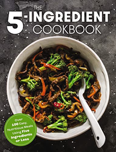 The 5- Ingredient Cookbook: Over 100 Easy, Nutritious Meals in Five Ingredients or Less