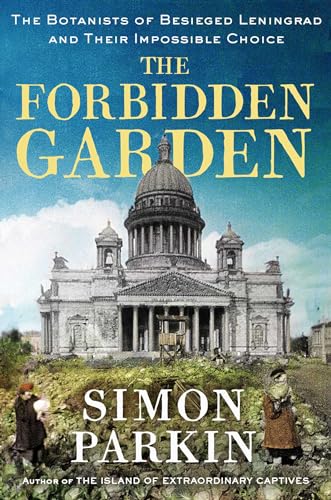 The Forbidden Garden: The Botanists of Besieged Leningrad and Their Impossible Choice