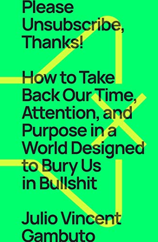 Please Unsubscribe, Thanks! How to Take Back Our Time, Attention, and Purpose in a World Designed to Bury Us in Bullshit