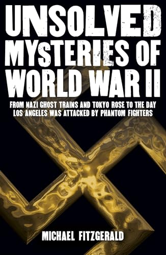 Unsolved Mysteries of World War II: From the Nazi Ghost Train and Tokyo Rose to the Day Los Angeles Was Attacked by Phantom Fighters (Military History