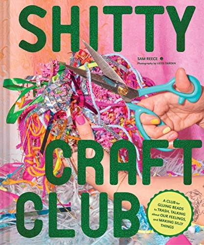 Shitty Craft Club: A Club for Gluing Beads to Trash, Talking About Our Feelings, and Making Silly Things