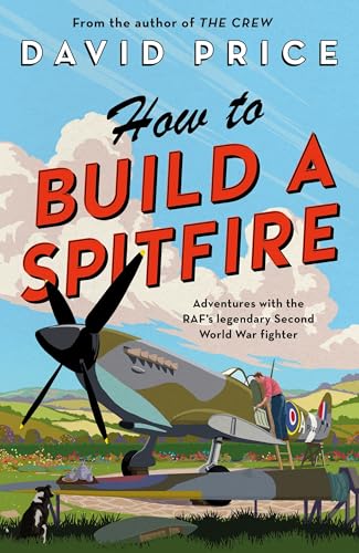 How to Build a Spitfire: Adventures With the RAF's Legendary Second World War Fighter