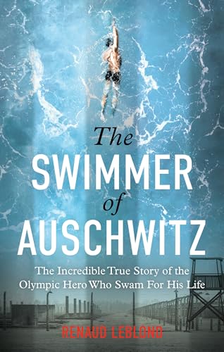 The Swimmer of Auschwitz: The Incredible True Story of the Olympic Hero Who Swam for His Life