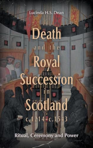 Death and the Royal Succession in Scotland, c.1214-c.1543: Ritual, Ceremony and Power (St. Andrews Studies in Scottish History)