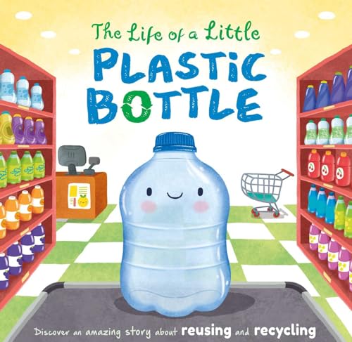 The Life of a Little Plastic Bottle: Discover an Amazing Story About Reusing and Recycling