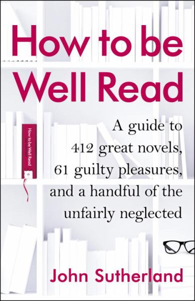 How to be Well Read: A Guide to 412 Great Novels, 61 Guilty Pleasures, and a Handful of the Unfairly Neglected
