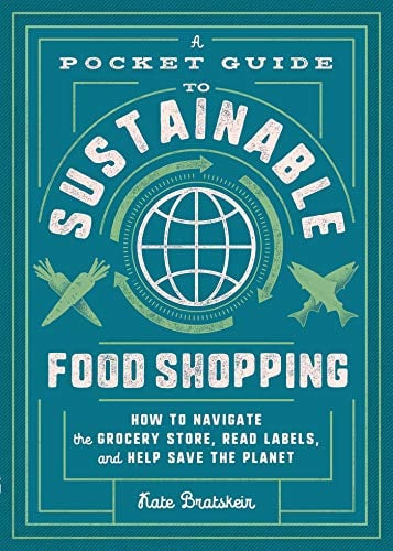A Pocket Guide to Sustainable Food Shopping: How to Navigate the Grocery Store, Read Labels, and Help Save the Planet