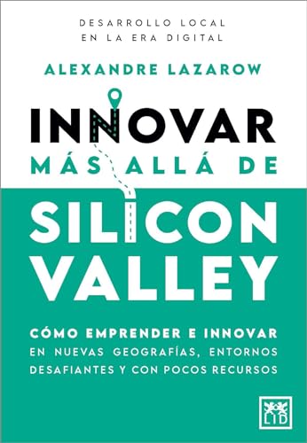 Innovar Más Allá De Silicon Valley: Cómo Emprender E Innovar En Nuevas Geografías, Entornos Desafiantes Y Con Pocos Recursos