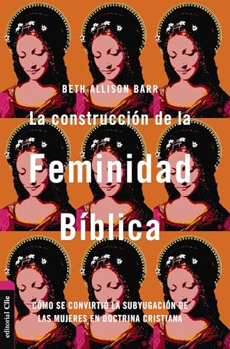 La Construccion De La Feminidad Biblica: Como Se Convirtio La Subyugacion De Las Mujeres En Doctrina Christiana