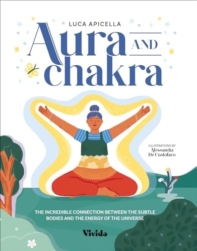 Auras and Chakras: The Incredible Connection Between the Subtle Bodies and the Energy of the Universe