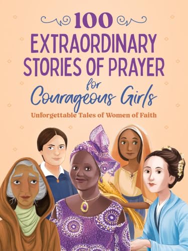100 Extraordinary Stories of Prayer for Courageous Girls: Unforgettable Tales of Women of Faith